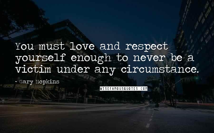 Gary Hopkins Quotes: You must love and respect yourself enough to never be a victim under any circumstance.