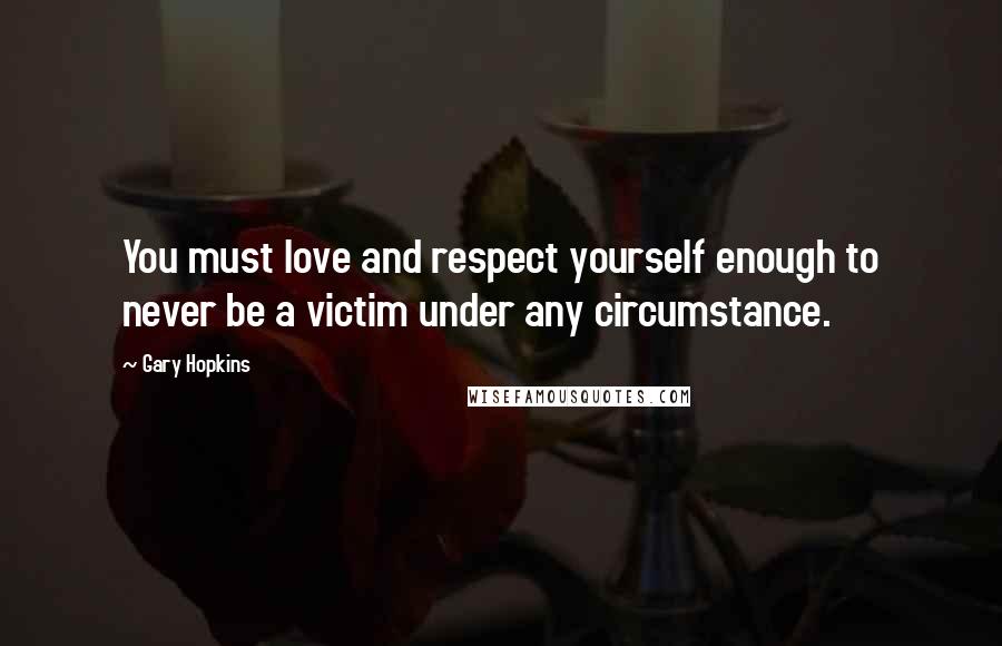 Gary Hopkins Quotes: You must love and respect yourself enough to never be a victim under any circumstance.