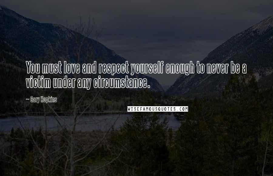Gary Hopkins Quotes: You must love and respect yourself enough to never be a victim under any circumstance.