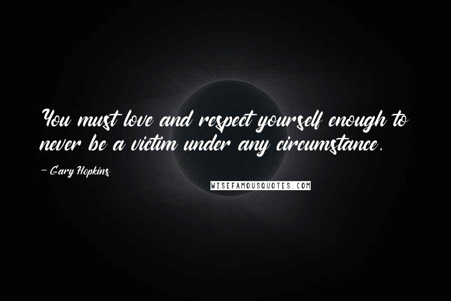 Gary Hopkins Quotes: You must love and respect yourself enough to never be a victim under any circumstance.