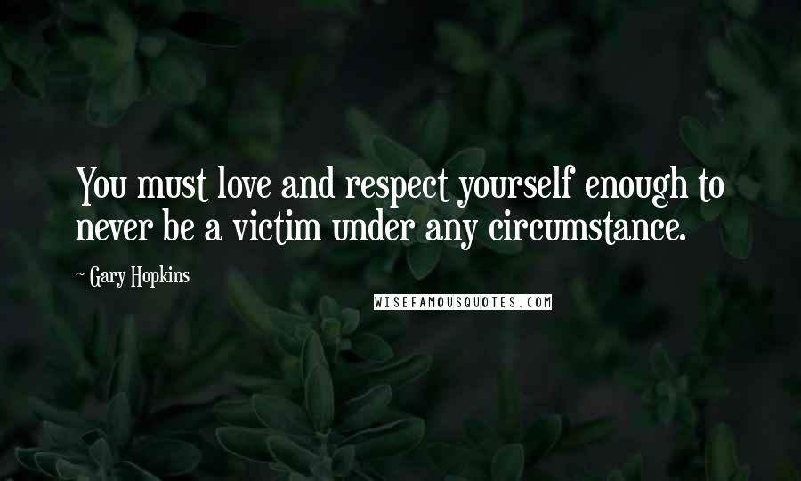 Gary Hopkins Quotes: You must love and respect yourself enough to never be a victim under any circumstance.