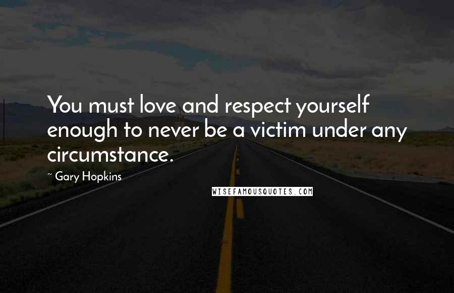 Gary Hopkins Quotes: You must love and respect yourself enough to never be a victim under any circumstance.