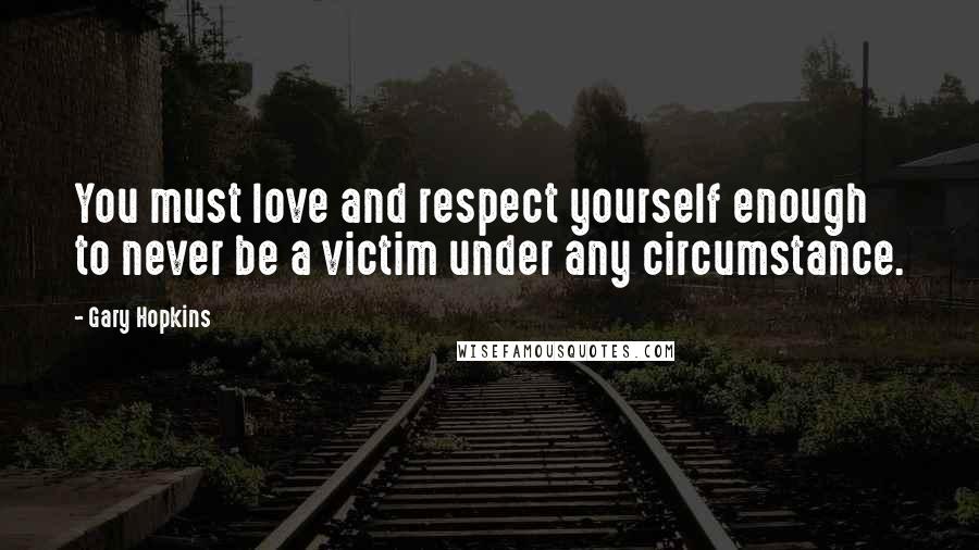 Gary Hopkins Quotes: You must love and respect yourself enough to never be a victim under any circumstance.