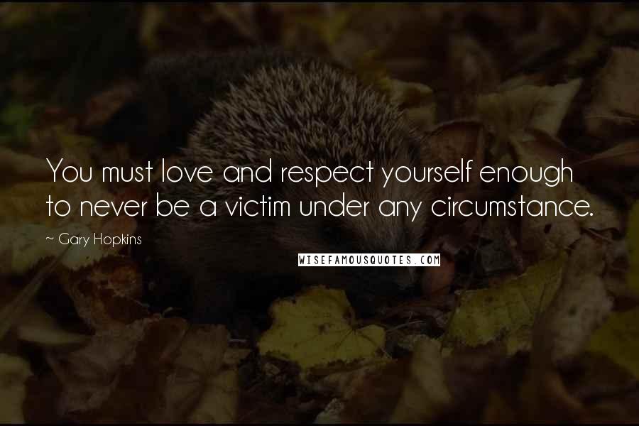Gary Hopkins Quotes: You must love and respect yourself enough to never be a victim under any circumstance.