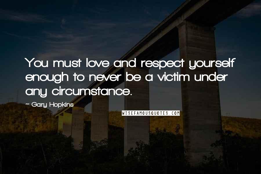 Gary Hopkins Quotes: You must love and respect yourself enough to never be a victim under any circumstance.