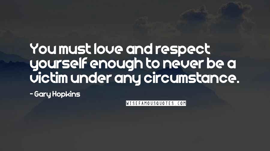 Gary Hopkins Quotes: You must love and respect yourself enough to never be a victim under any circumstance.