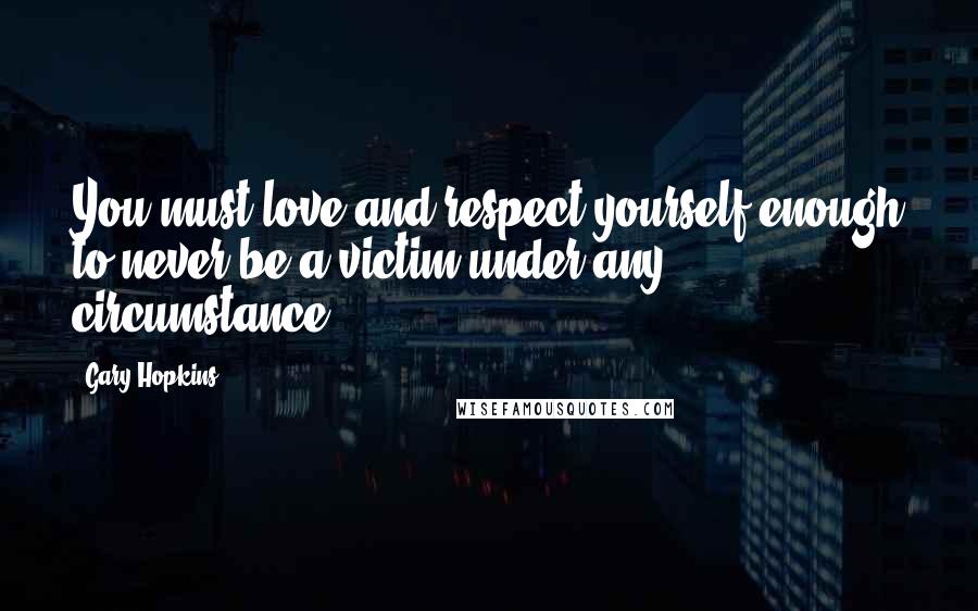 Gary Hopkins Quotes: You must love and respect yourself enough to never be a victim under any circumstance.