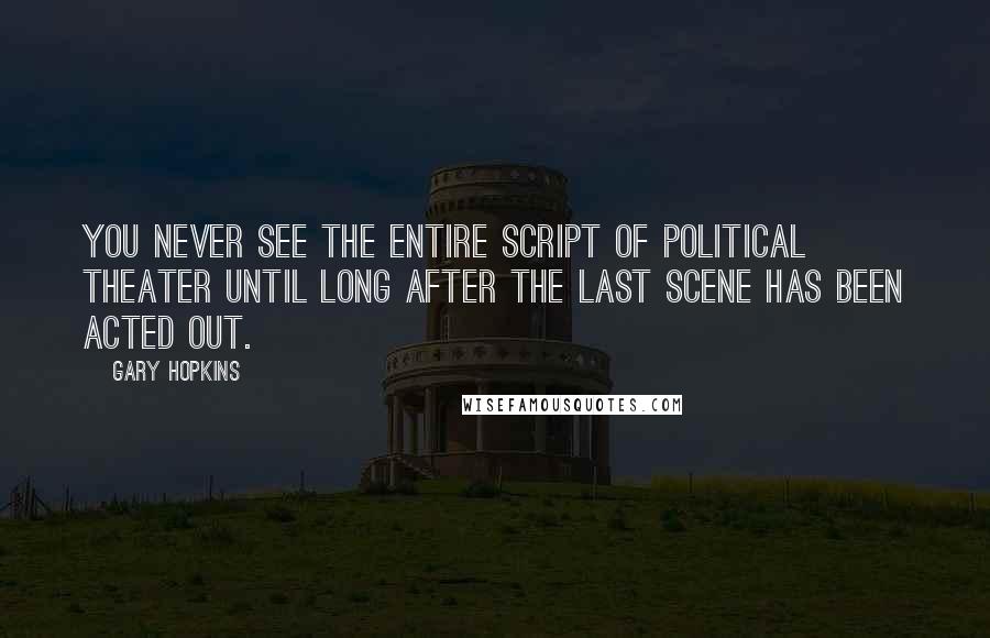 Gary Hopkins Quotes: You never see the entire script of political theater until long after the last scene has been acted out.