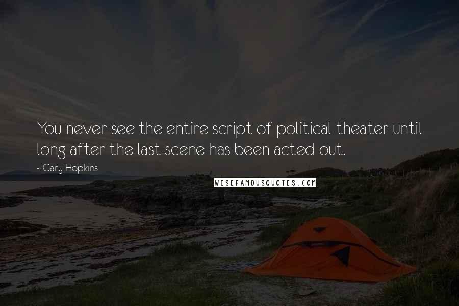 Gary Hopkins Quotes: You never see the entire script of political theater until long after the last scene has been acted out.
