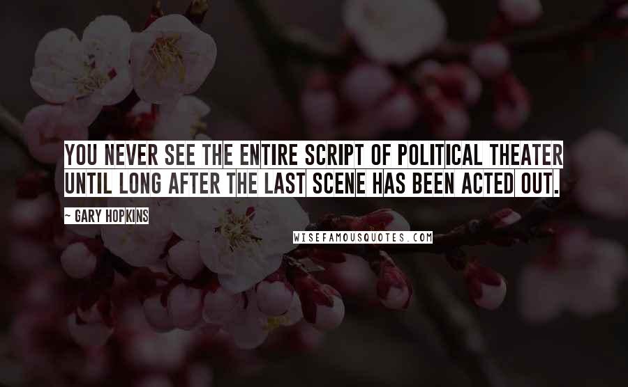 Gary Hopkins Quotes: You never see the entire script of political theater until long after the last scene has been acted out.