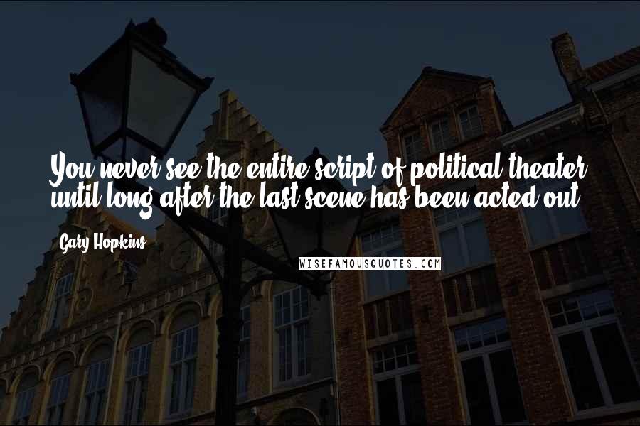 Gary Hopkins Quotes: You never see the entire script of political theater until long after the last scene has been acted out.