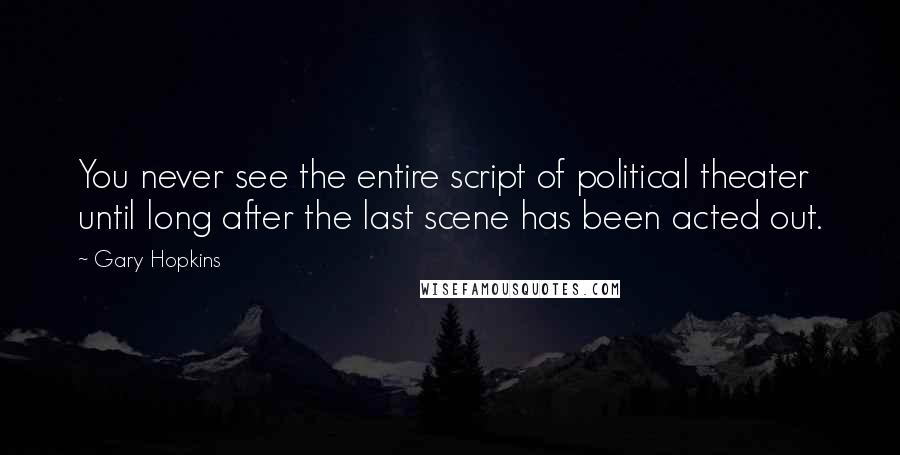 Gary Hopkins Quotes: You never see the entire script of political theater until long after the last scene has been acted out.