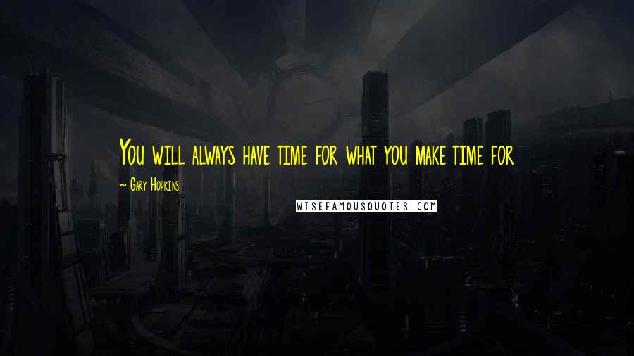 Gary Hopkins Quotes: You will always have time for what you make time for