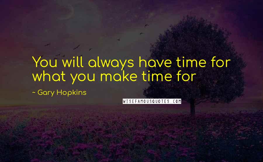 Gary Hopkins Quotes: You will always have time for what you make time for