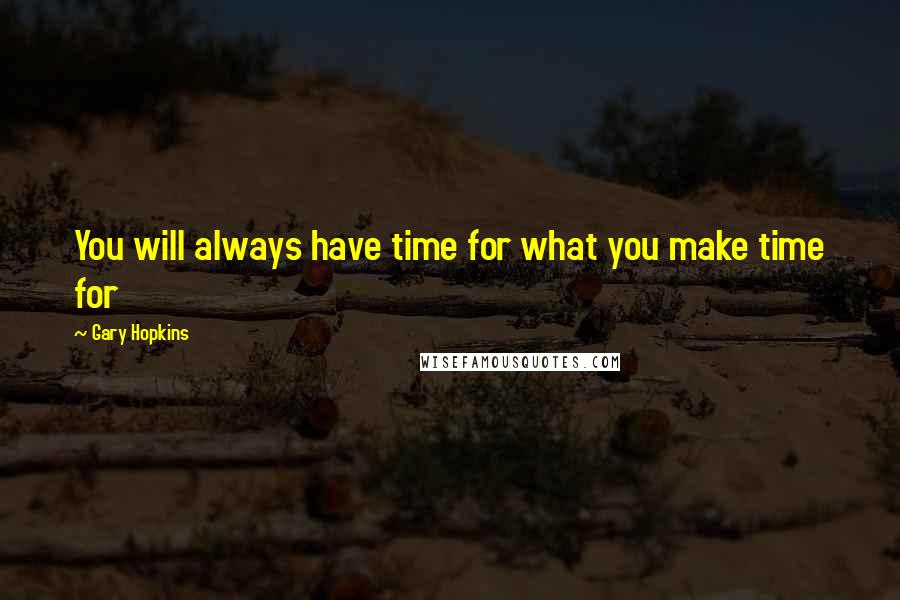 Gary Hopkins Quotes: You will always have time for what you make time for