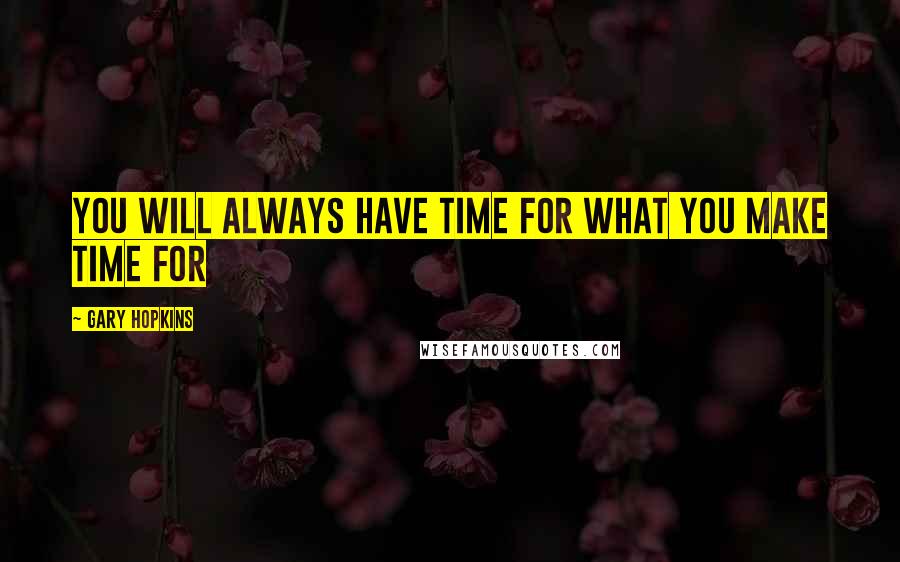 Gary Hopkins Quotes: You will always have time for what you make time for