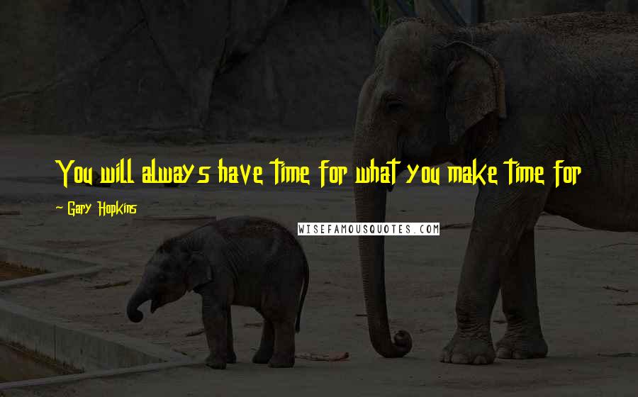 Gary Hopkins Quotes: You will always have time for what you make time for