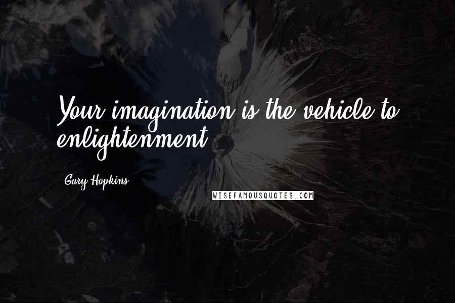 Gary Hopkins Quotes: Your imagination is the vehicle to enlightenment.