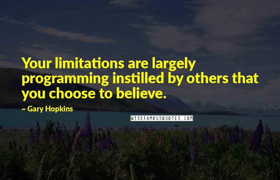 Gary Hopkins Quotes: Your limitations are largely programming instilled by others that you choose to believe.