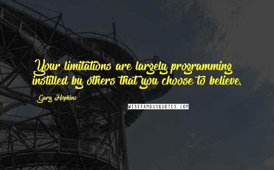 Gary Hopkins Quotes: Your limitations are largely programming instilled by others that you choose to believe.