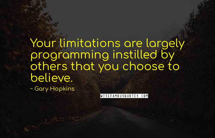 Gary Hopkins Quotes: Your limitations are largely programming instilled by others that you choose to believe.