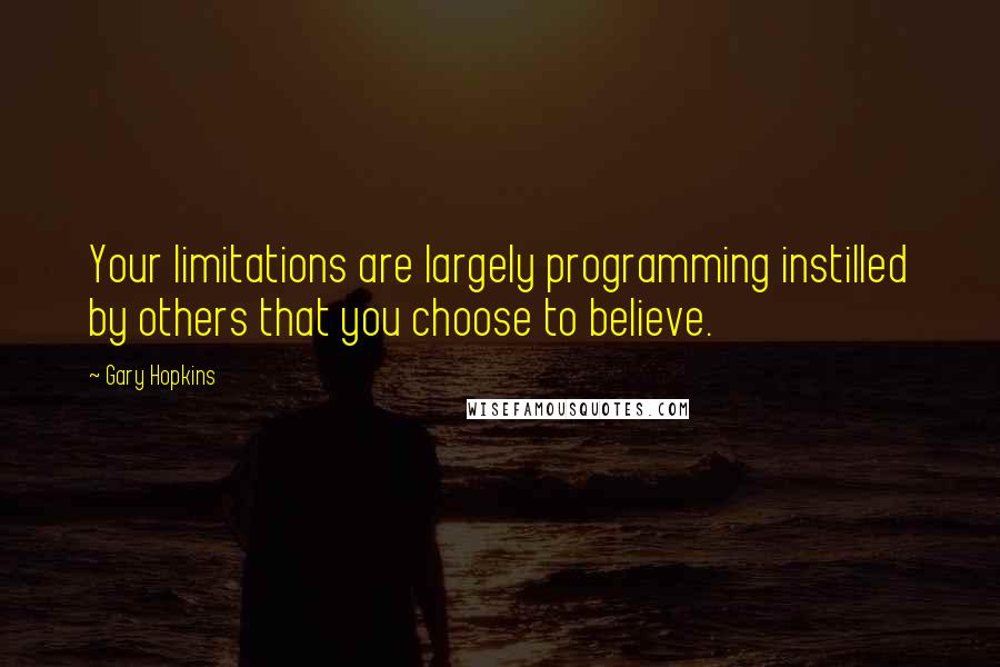 Gary Hopkins Quotes: Your limitations are largely programming instilled by others that you choose to believe.