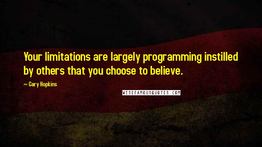 Gary Hopkins Quotes: Your limitations are largely programming instilled by others that you choose to believe.