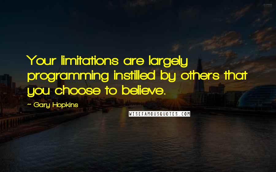 Gary Hopkins Quotes: Your limitations are largely programming instilled by others that you choose to believe.