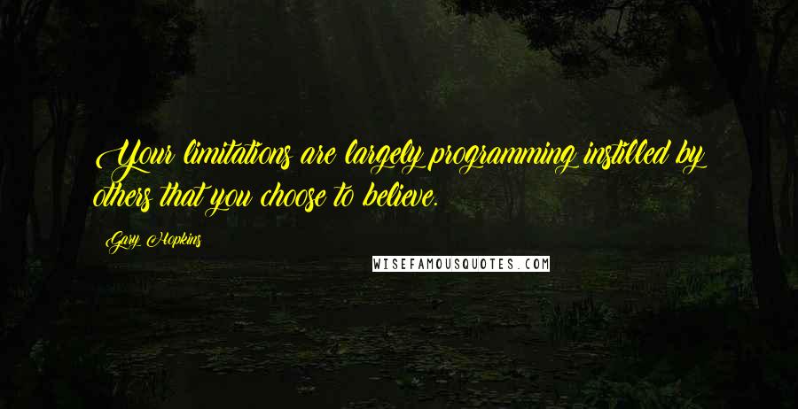 Gary Hopkins Quotes: Your limitations are largely programming instilled by others that you choose to believe.