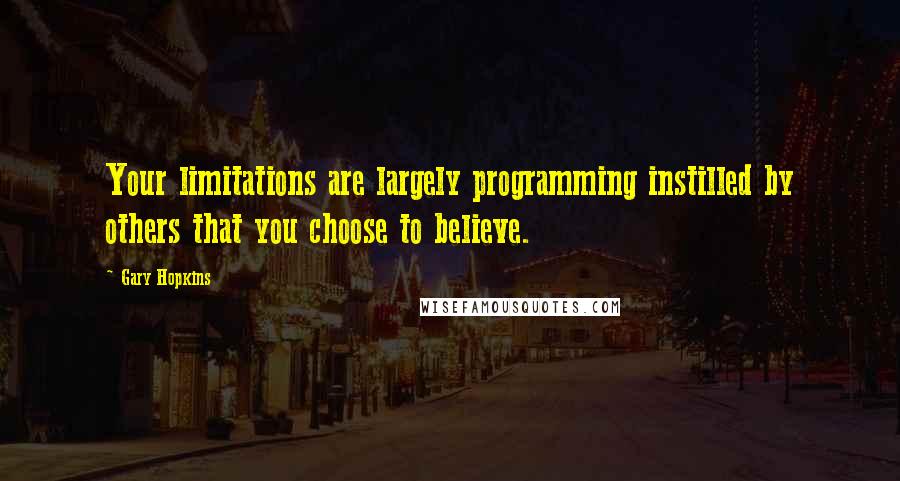 Gary Hopkins Quotes: Your limitations are largely programming instilled by others that you choose to believe.