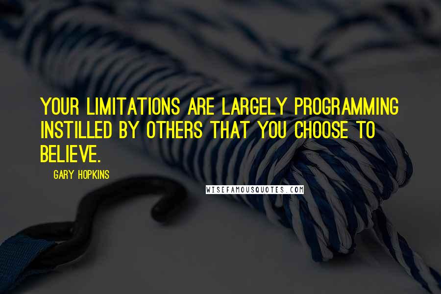 Gary Hopkins Quotes: Your limitations are largely programming instilled by others that you choose to believe.