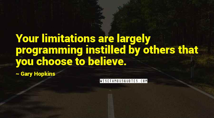 Gary Hopkins Quotes: Your limitations are largely programming instilled by others that you choose to believe.