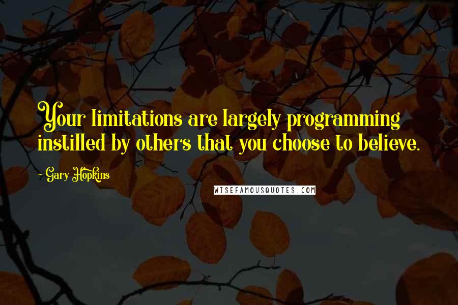 Gary Hopkins Quotes: Your limitations are largely programming instilled by others that you choose to believe.