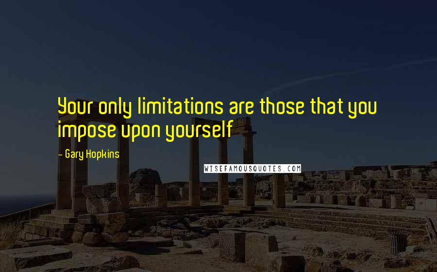 Gary Hopkins Quotes: Your only limitations are those that you impose upon yourself