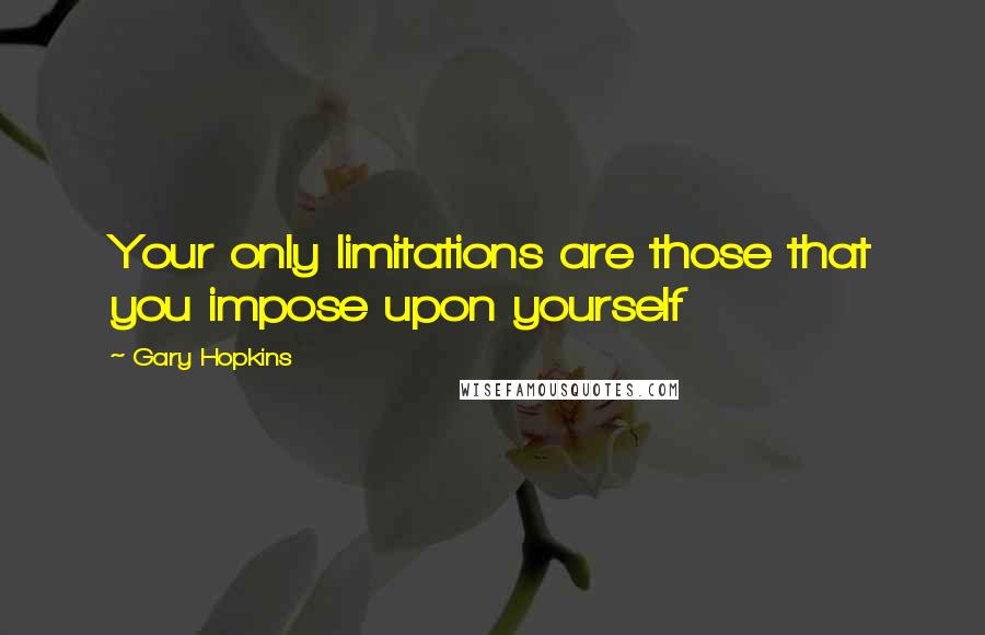 Gary Hopkins Quotes: Your only limitations are those that you impose upon yourself