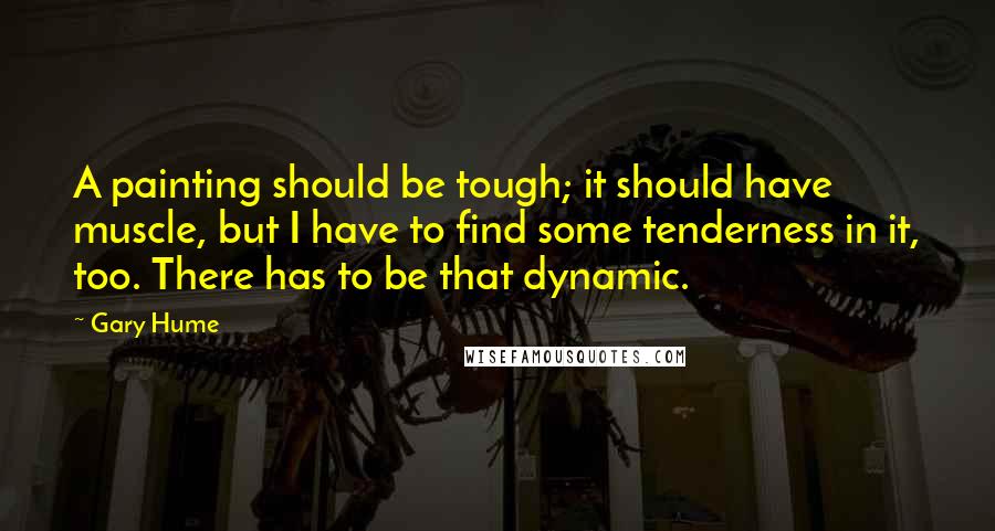 Gary Hume Quotes: A painting should be tough; it should have muscle, but I have to find some tenderness in it, too. There has to be that dynamic.