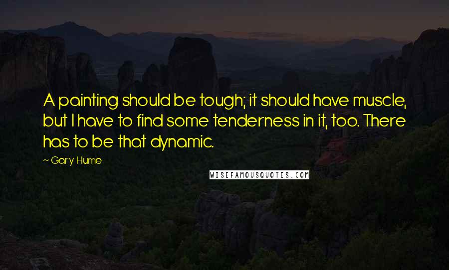 Gary Hume Quotes: A painting should be tough; it should have muscle, but I have to find some tenderness in it, too. There has to be that dynamic.