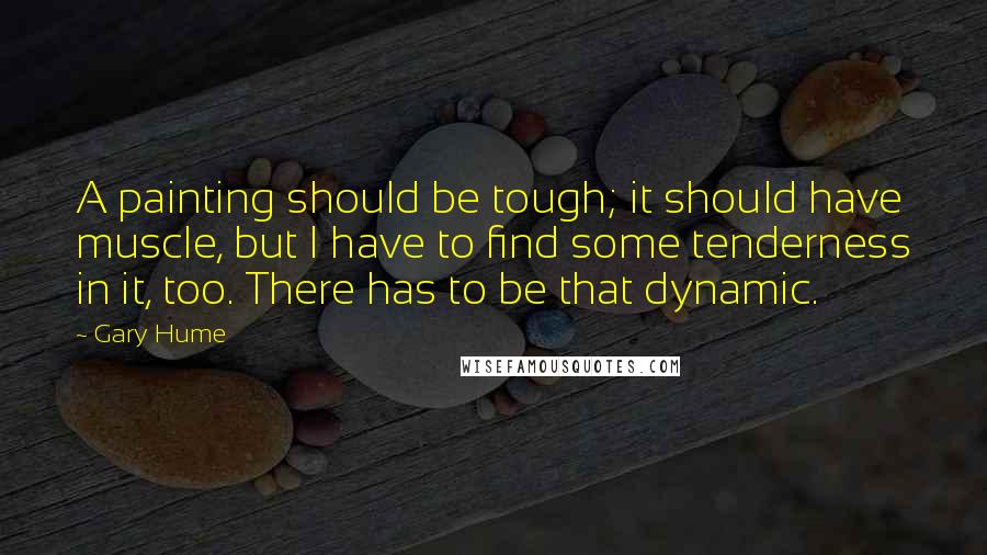 Gary Hume Quotes: A painting should be tough; it should have muscle, but I have to find some tenderness in it, too. There has to be that dynamic.