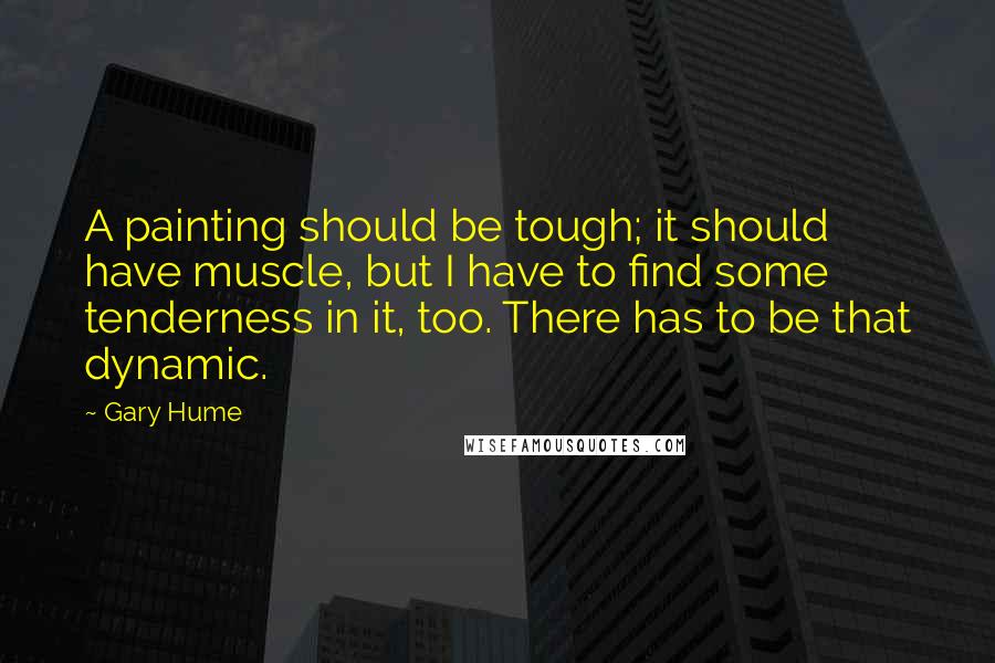 Gary Hume Quotes: A painting should be tough; it should have muscle, but I have to find some tenderness in it, too. There has to be that dynamic.
