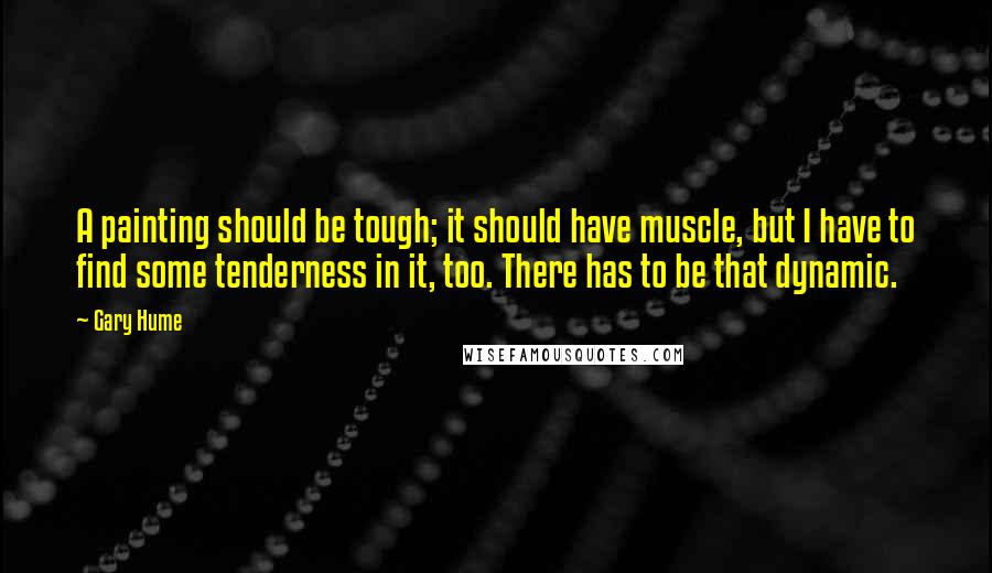 Gary Hume Quotes: A painting should be tough; it should have muscle, but I have to find some tenderness in it, too. There has to be that dynamic.