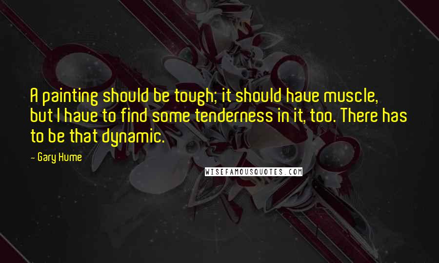 Gary Hume Quotes: A painting should be tough; it should have muscle, but I have to find some tenderness in it, too. There has to be that dynamic.