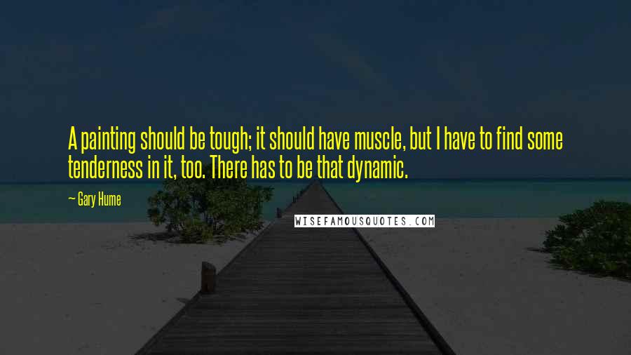 Gary Hume Quotes: A painting should be tough; it should have muscle, but I have to find some tenderness in it, too. There has to be that dynamic.