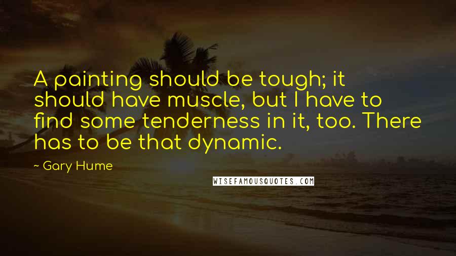 Gary Hume Quotes: A painting should be tough; it should have muscle, but I have to find some tenderness in it, too. There has to be that dynamic.