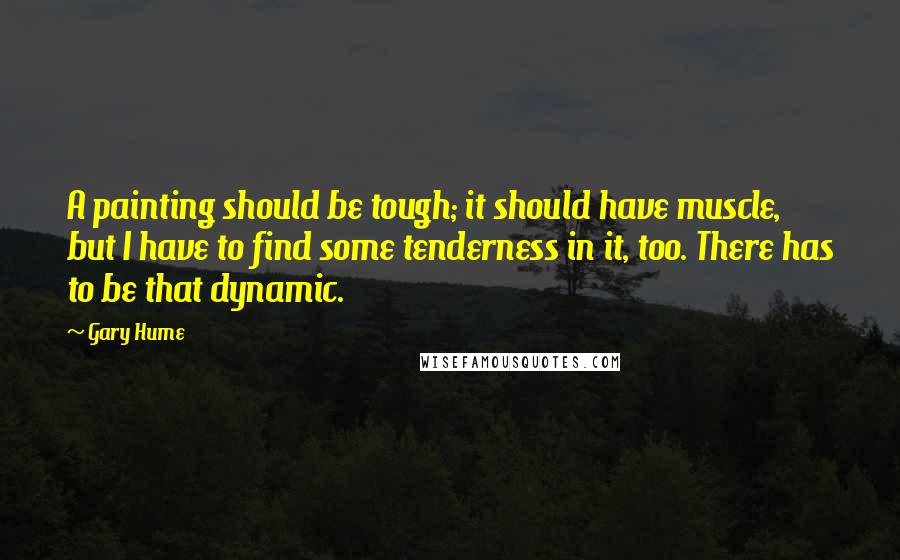 Gary Hume Quotes: A painting should be tough; it should have muscle, but I have to find some tenderness in it, too. There has to be that dynamic.