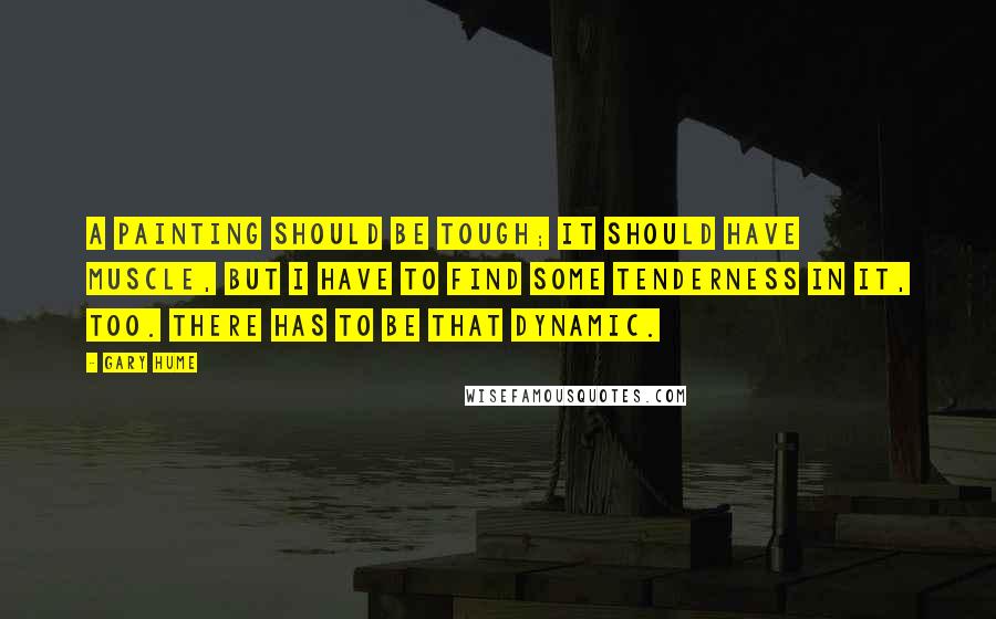 Gary Hume Quotes: A painting should be tough; it should have muscle, but I have to find some tenderness in it, too. There has to be that dynamic.