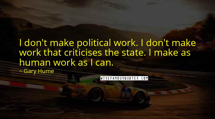 Gary Hume Quotes: I don't make political work. I don't make work that criticises the state. I make as human work as I can.