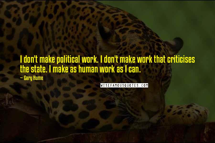 Gary Hume Quotes: I don't make political work. I don't make work that criticises the state. I make as human work as I can.