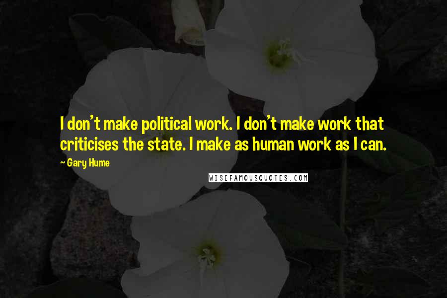 Gary Hume Quotes: I don't make political work. I don't make work that criticises the state. I make as human work as I can.