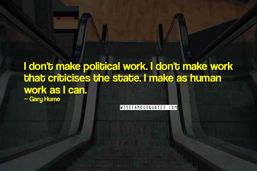 Gary Hume Quotes: I don't make political work. I don't make work that criticises the state. I make as human work as I can.