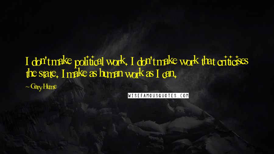 Gary Hume Quotes: I don't make political work. I don't make work that criticises the state. I make as human work as I can.